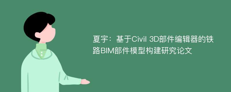 夏宇：基于Civil 3D部件编辑器的铁路BIM部件模型构建研究论文