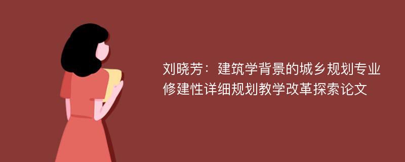 刘晓芳：建筑学背景的城乡规划专业修建性详细规划教学改革探索论文