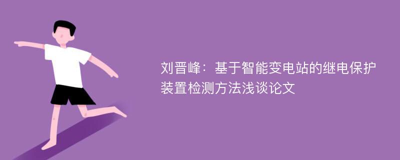 刘晋峰：基于智能变电站的继电保护装置检测方法浅谈论文