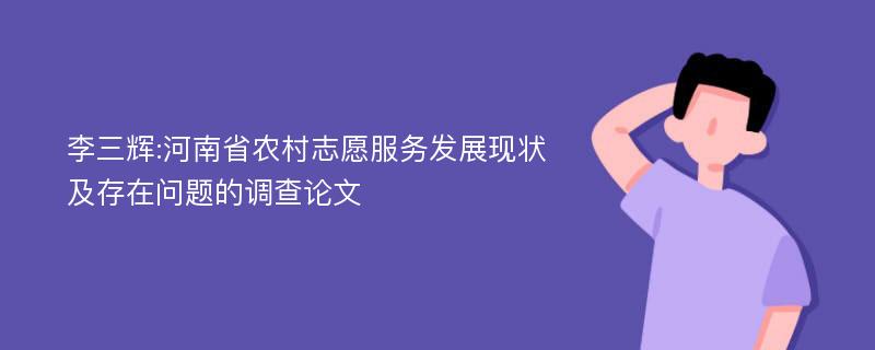 李三辉:河南省农村志愿服务发展现状及存在问题的调查论文