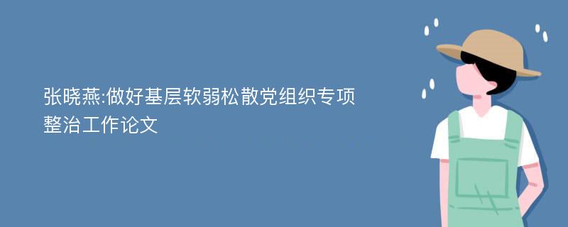 张晓燕:做好基层软弱松散党组织专项整治工作论文