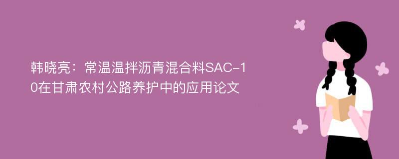韩晓亮：常温温拌沥青混合料SAC-10在甘肃农村公路养护中的应用论文