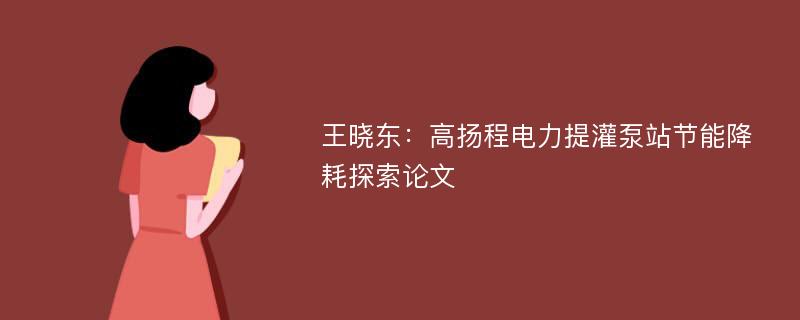 王晓东：高扬程电力提灌泵站节能降耗探索论文