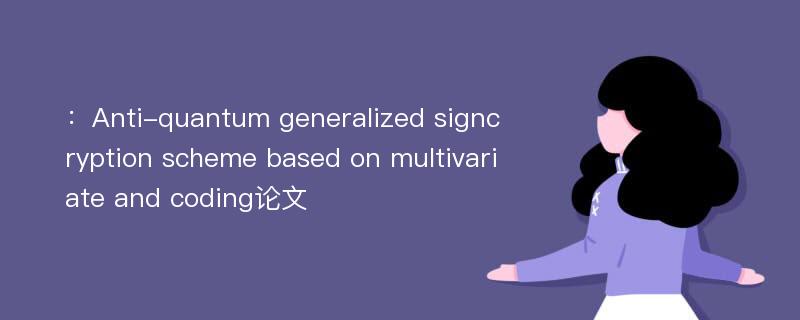 ：Anti-quantum generalized signcryption scheme based on multivariate and coding论文