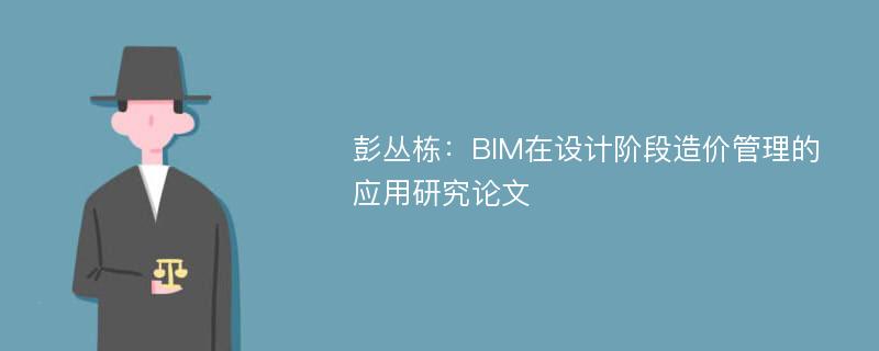 彭丛栋：BIM在设计阶段造价管理的应用研究论文