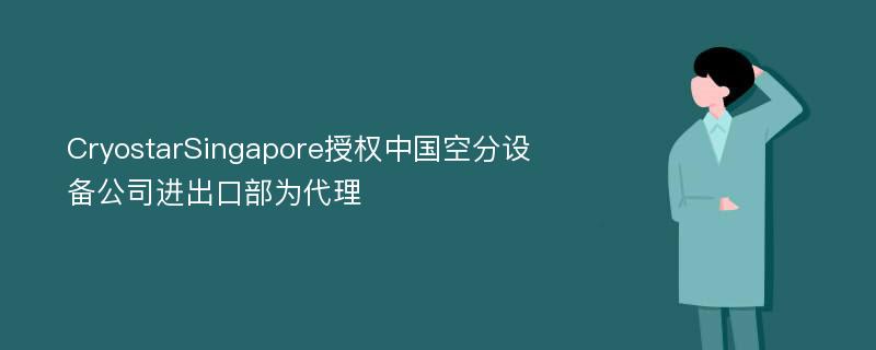 CryostarSingapore授权中国空分设备公司进出口部为代理