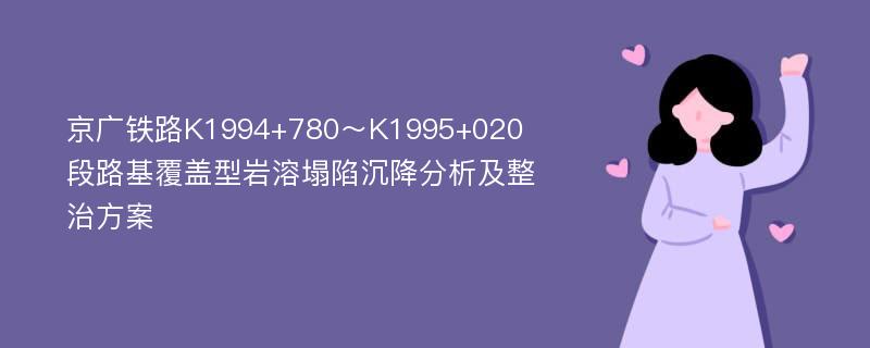 京广铁路K1994+780～K1995+020段路基覆盖型岩溶塌陷沉降分析及整治方案