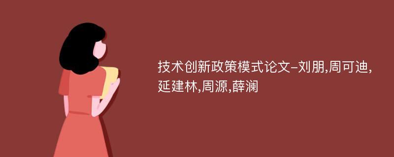 技术创新政策模式论文-刘朋,周可迪,延建林,周源,薛澜