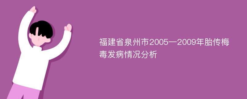 福建省泉州市2005—2009年胎传梅毒发病情况分析