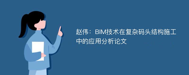 赵伟：BIM技术在复杂码头结构施工中的应用分析论文