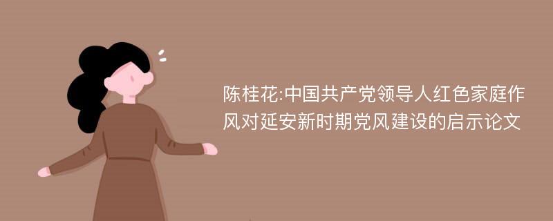 陈桂花:中国共产党领导人红色家庭作风对延安新时期党风建设的启示论文