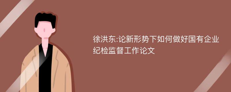 徐洪东:论新形势下如何做好国有企业纪检监督工作论文