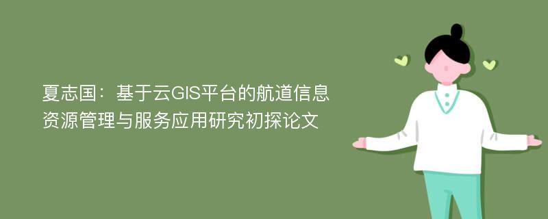 夏志国：基于云GIS平台的航道信息资源管理与服务应用研究初探论文