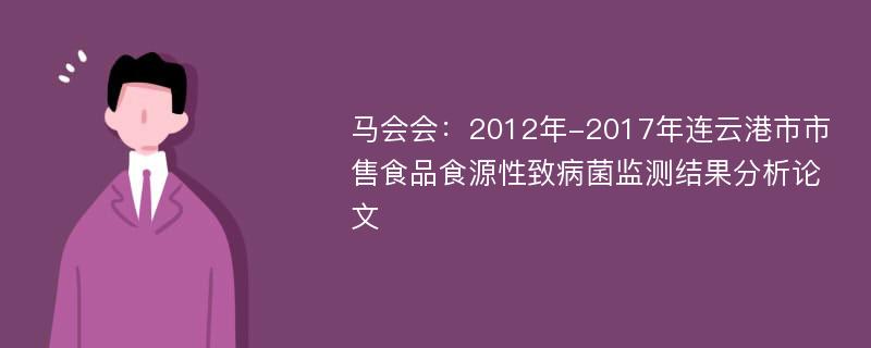 马会会：2012年-2017年连云港市市售食品食源性致病菌监测结果分析论文