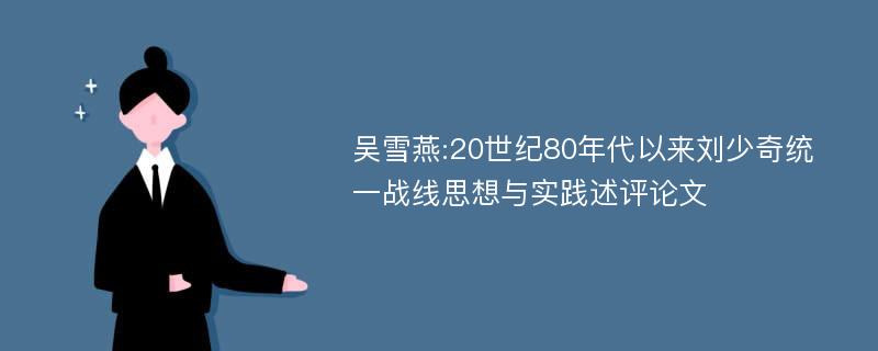 吴雪燕:20世纪80年代以来刘少奇统一战线思想与实践述评论文