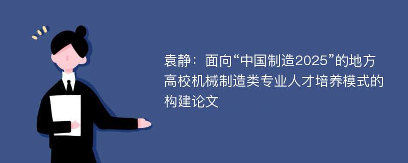 袁静：面向“中国制造2025”的地方高校机械制造类专业人才培养模式的构建论文