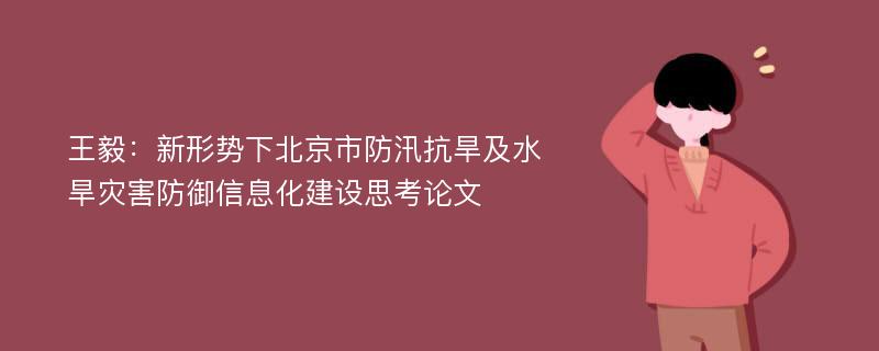 王毅：新形势下北京市防汛抗旱及水旱灾害防御信息化建设思考论文