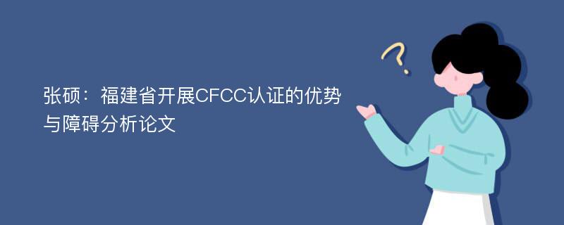 张硕：福建省开展CFCC认证的优势与障碍分析论文