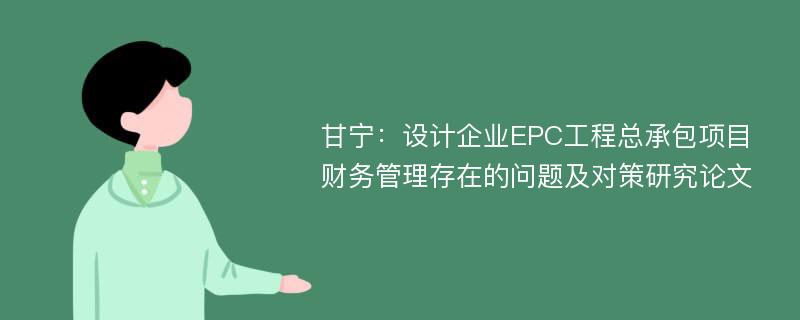 甘宁：设计企业EPC工程总承包项目财务管理存在的问题及对策研究论文