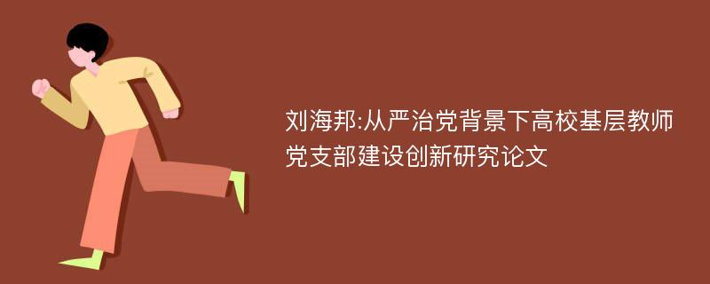 刘海邦:从严治党背景下高校基层教师党支部建设创新研究论文