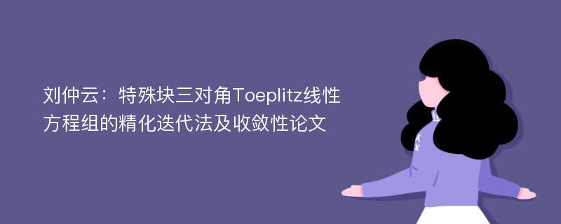 刘仲云：特殊块三对角Toeplitz线性方程组的精化迭代法及收敛性论文