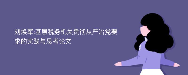 刘焕军:基层税务机关贯彻从严治党要求的实践与思考论文