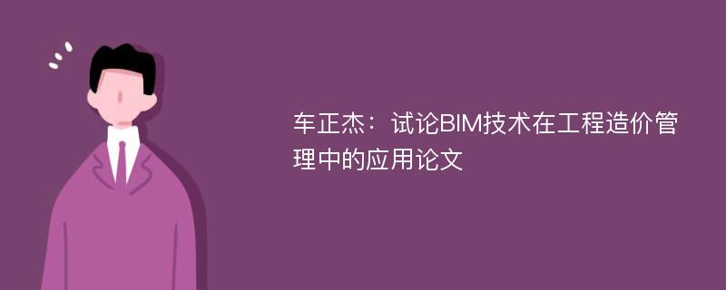车正杰：试论BIM技术在工程造价管理中的应用论文