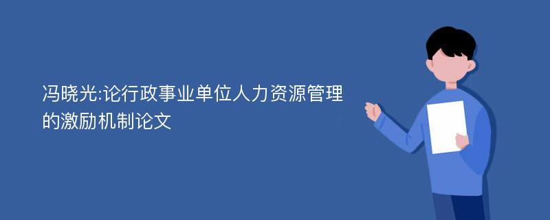 冯晓光:论行政事业单位人力资源管理的激励机制论文