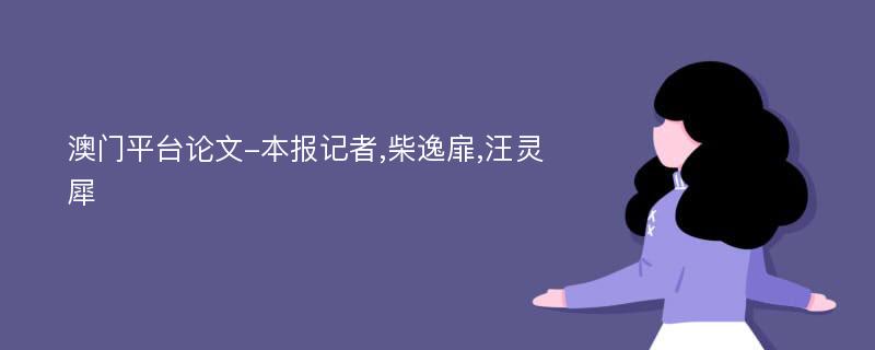 澳门平台论文-本报记者,柴逸扉,汪灵犀