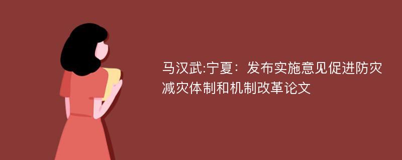 马汉武:宁夏：发布实施意见促进防灾减灾体制和机制改革论文