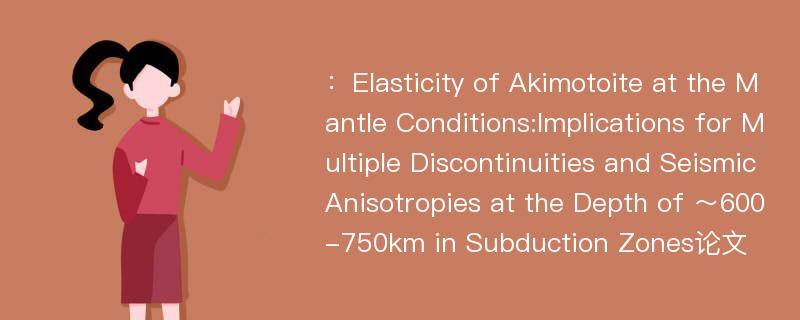 ：Elasticity of Akimotoite at the Mantle Conditions:Implications for Multiple Discontinuities and Seismic Anisotropies at the Depth of ～600-750km in Subduction Zones论文
