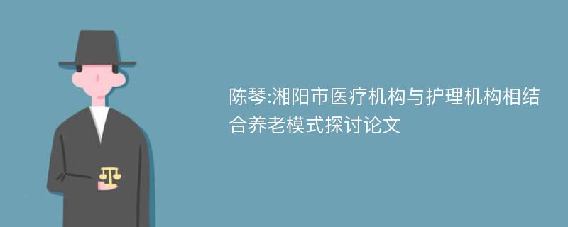 陈琴:湘阳市医疗机构与护理机构相结合养老模式探讨论文