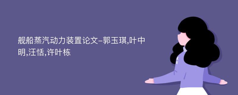 舰船蒸汽动力装置论文-郭玉琪,叶中明,汪恬,许叶栋