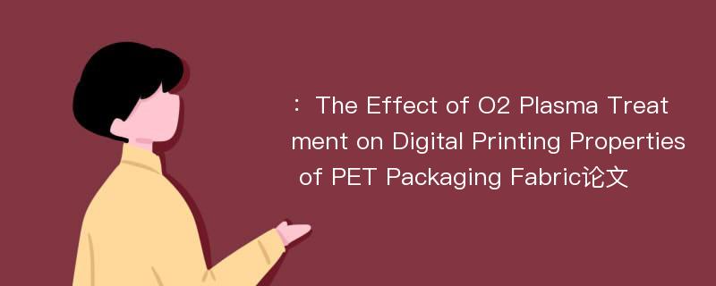 ：The Effect of O2 Plasma Treatment on Digital Printing Properties of PET Packaging Fabric论文
