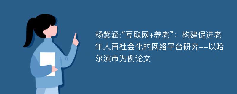 杨紫涵:“互联网+养老”：构建促进老年人再社会化的网络平台研究--以哈尔滨市为例论文