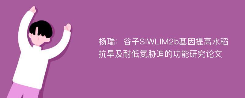 杨瑞：谷子SiWLIM2b基因提高水稻抗旱及耐低氮胁迫的功能研究论文