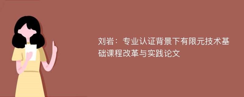 刘岩：专业认证背景下有限元技术基础课程改革与实践论文