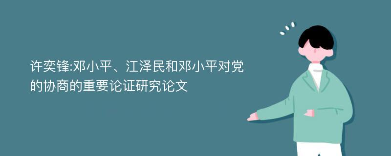 许奕锋:邓小平、江泽民和邓小平对党的协商的重要论证研究论文
