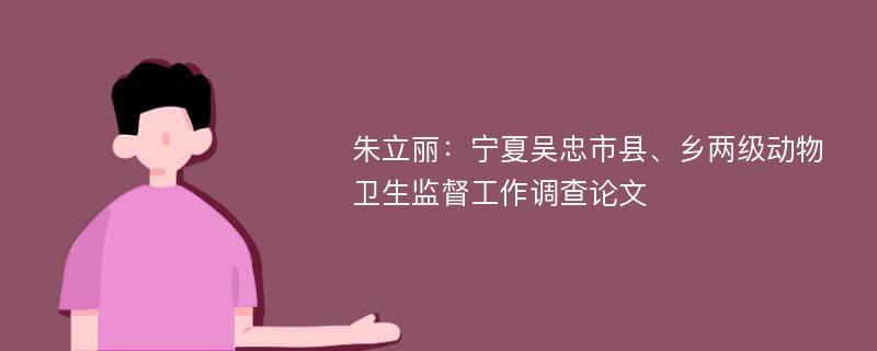 朱立丽：宁夏吴忠市县、乡两级动物卫生监督工作调查论文