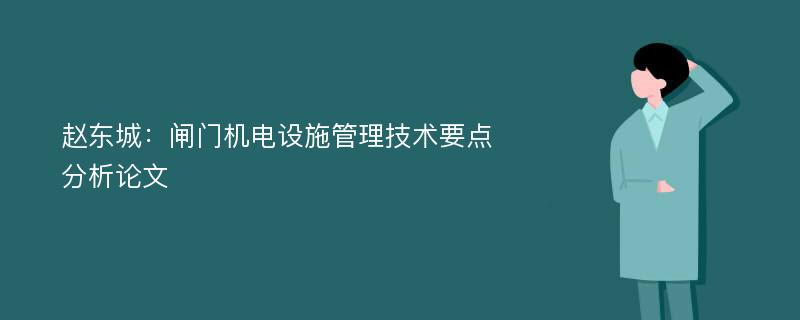 赵东城：闸门机电设施管理技术要点分析论文