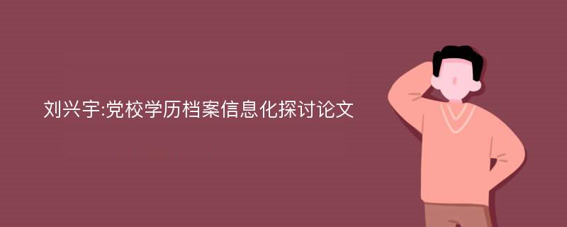 刘兴宇:党校学历档案信息化探讨论文