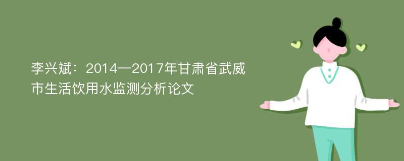 李兴斌：2014—2017年甘肃省武威市生活饮用水监测分析论文