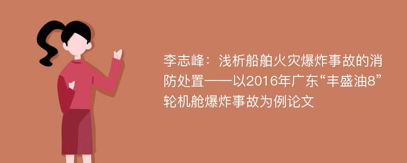 李志峰：浅析船舶火灾爆炸事故的消防处置——以2016年广东“丰盛油8”轮机舱爆炸事故为例论文