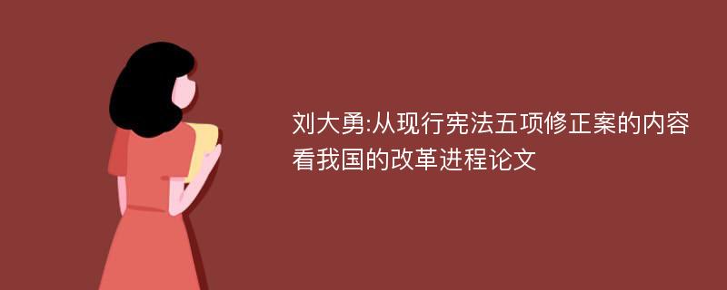 刘大勇:从现行宪法五项修正案的内容看我国的改革进程论文