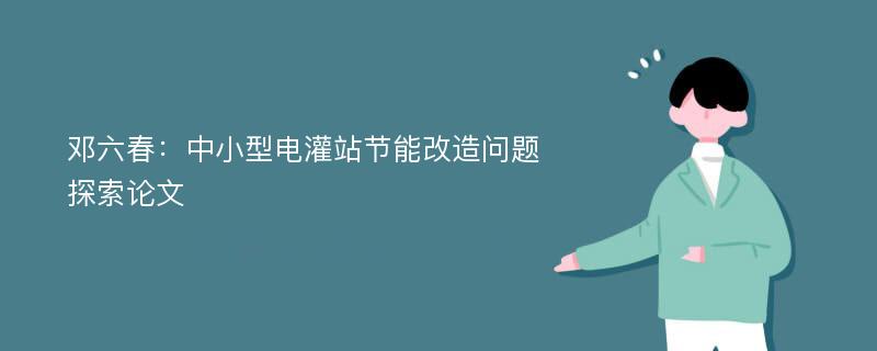 邓六春：中小型电灌站节能改造问题探索论文