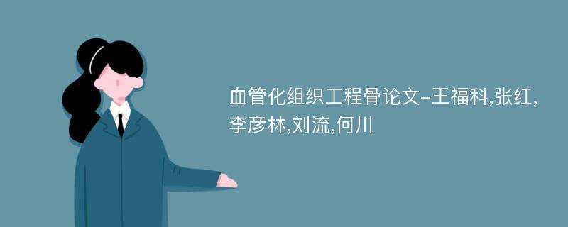 血管化组织工程骨论文-王福科,张红,李彦林,刘流,何川