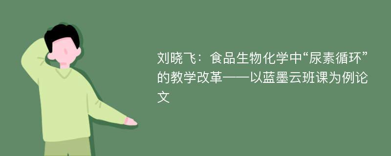 刘晓飞：食品生物化学中“尿素循环”的教学改革——以蓝墨云班课为例论文