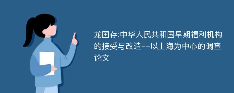 龙国存:中华人民共和国早期福利机构的接受与改造--以上海为中心的调查论文