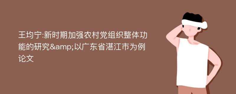王均宁:新时期加强农村党组织整体功能的研究&以广东省湛江市为例论文