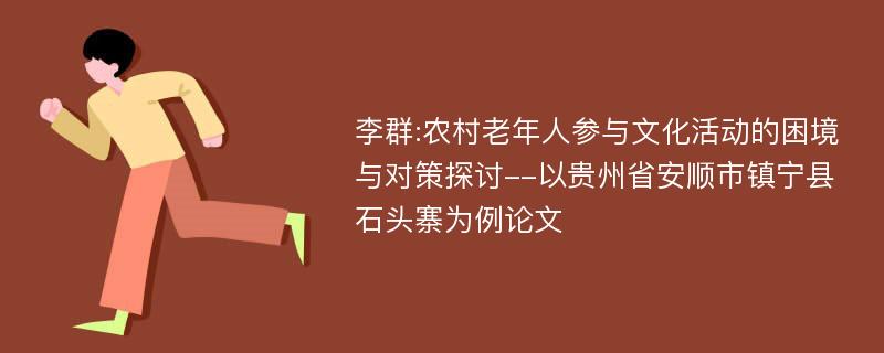 李群:农村老年人参与文化活动的困境与对策探讨--以贵州省安顺市镇宁县石头寨为例论文